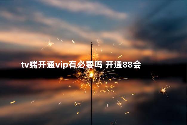 tv端开通vip有必要吗 开通88会员怎么没有优酷会员